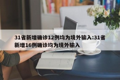31省新增确诊12例均为境外输入:31省新增16例确诊均为境外输入