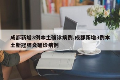 成都新增3例本土确诊病例,成都新增3例本土新冠肺炎确诊病例