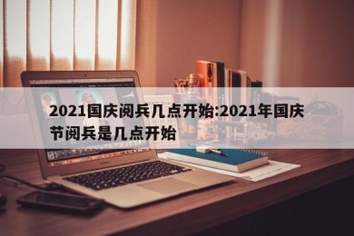 2021国庆阅兵几点开始:2021年国庆节阅兵是几点开始
