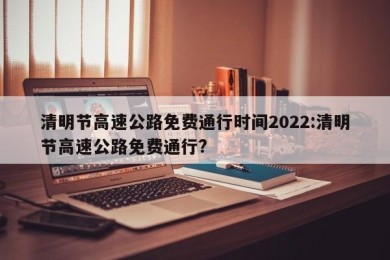 清明节高速公路免费通行时间2022:清明节高速公路免费通行?