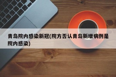 青岛院内感染新冠(院方否认青岛新增病例是院内感染)