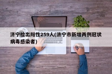 济宁检出阳性259人(济宁市新增两例冠状病毒感染者)