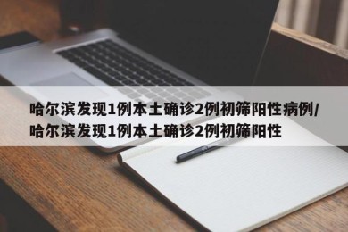 哈尔滨发现1例本土确诊2例初筛阳性病例/哈尔滨发现1例本土确诊2例初筛阳性