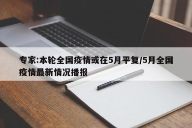 专家:本轮全国疫情或在5月平复/5月全国疫情最新情况播报