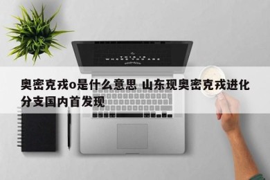 奥密克戎o是什么意思 山东现奥密克戎进化分支国内首发现