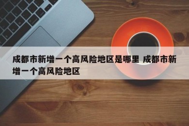 成都市新增一个高风险地区是哪里 成都市新增一个高风险地区