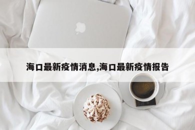 海口最新疫情消息,海口最新疫情报告