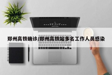 郑州高铁确诊/郑州高铁站多名工作人员感染