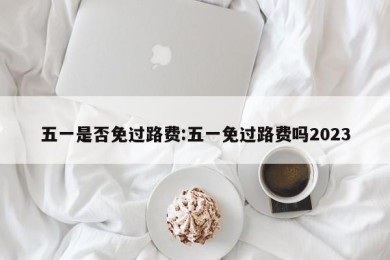 五一是否免过路费:五一免过路费吗2023