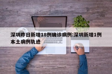 深圳昨日新增18例确诊病例:深圳新增1例本土病例轨迹