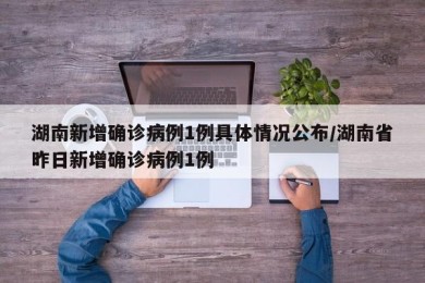 湖南新增确诊病例1例具体情况公布/湖南省昨日新增确诊病例1例
