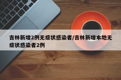 吉林新增2例无症状感染者/吉林新增本地无症状感染者2例