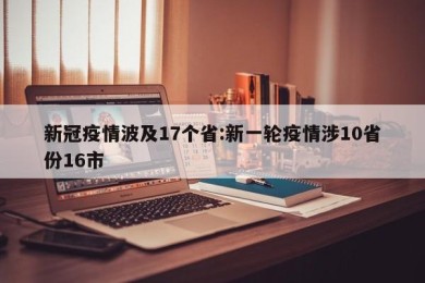 新冠疫情波及17个省:新一轮疫情涉10省份16市