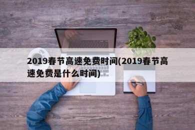2019春节高速免费时间(2019春节高速免费是什么时间)