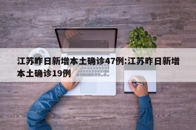 江苏昨日新增本土确诊47例:江苏昨日新增本土确诊19例