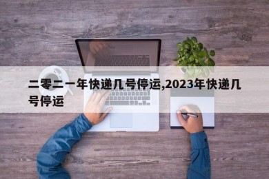 二零二一年快递几号停运,2023年快递几号停运