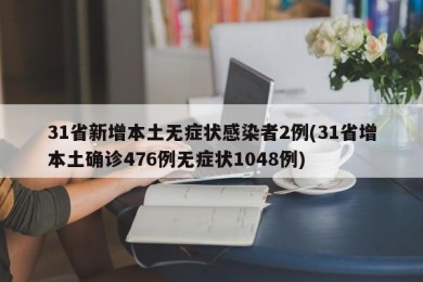 31省新增本土无症状感染者2例(31省增本土确诊476例无症状1048例)