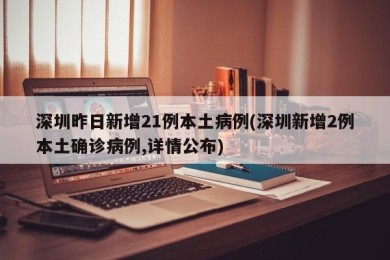 深圳昨日新增21例本土病例(深圳新增2例本土确诊病例,详情公布)