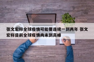张文宏称全球疫情可能要连续一到两年 张文宏称目前全球疫情尚未到高峰