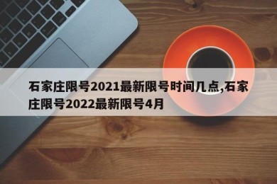 石家庄限号2021最新限号时间几点,石家庄限号2022最新限号4月