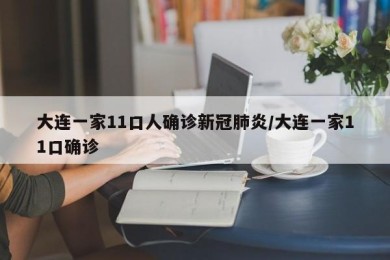 大连一家11口人确诊新冠肺炎/大连一家11口确诊