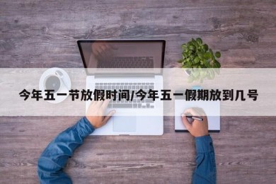 今年五一节放假时间/今年五一假期放到几号