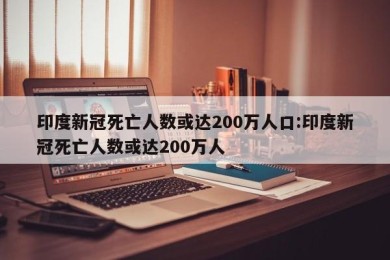 印度新冠死亡人数或达200万人口:印度新冠死亡人数或达200万人