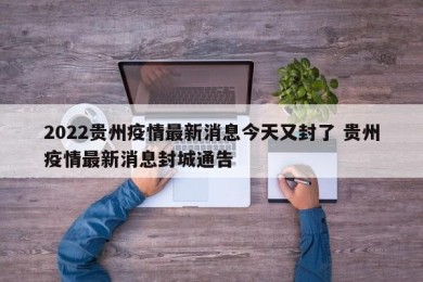2022贵州疫情最新消息今天又封了 贵州疫情最新消息封城通告