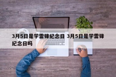3月5日是学雷锋纪念日 3月5日是学雷锋纪念日吗