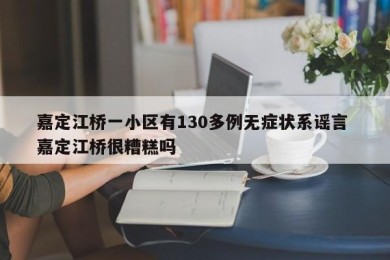 嘉定江桥一小区有130多例无症状系谣言 嘉定江桥很糟糕吗