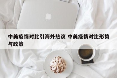 中美疫情对比引海外热议 中美疫情对比形势与政策