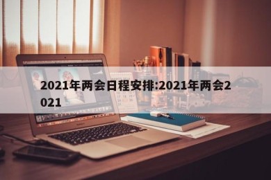 2021年两会日程安排:2021年两会2021