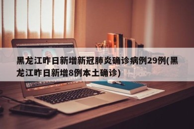 黑龙江昨日新增新冠肺炎确诊病例29例(黑龙江昨日新增8例本土确诊)