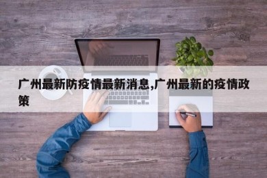 广州最新防疫情最新消息,广州最新的疫情政策