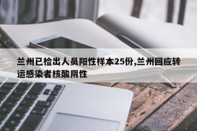 兰州已检出人员阳性样本25份,兰州回应转运感染者核酸阴性