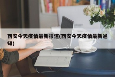 西安今天疫情最新报道(西安今天疫情最新通知)