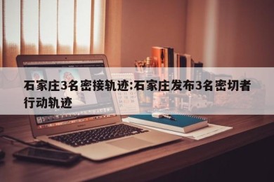石家庄3名密接轨迹:石家庄发布3名密切者行动轨迹