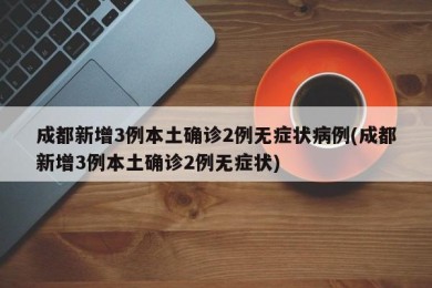成都新增3例本土确诊2例无症状病例(成都新增3例本土确诊2例无症状)