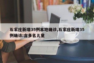 石家庄新增35例本地确诊,石家庄新增35例确诊:含多名儿童