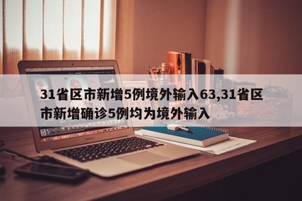 31省区市新增5例境外输入63,31省区市新增确诊5例均为境外输入