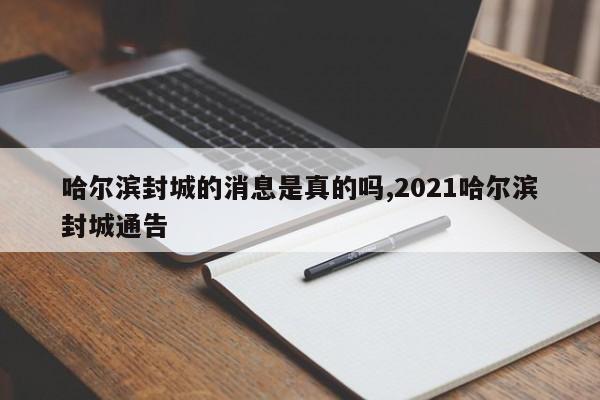 哈尔滨封城的消息是真的吗,2021哈尔滨封城通告
