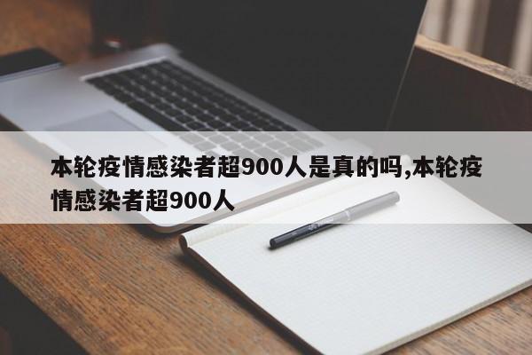 本轮疫情感染者超900人是真的吗,本轮疫情感染者超900人